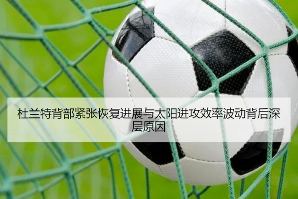 杜兰特背部紧张恢复进展与太阳进攻效率波动背后深层原因