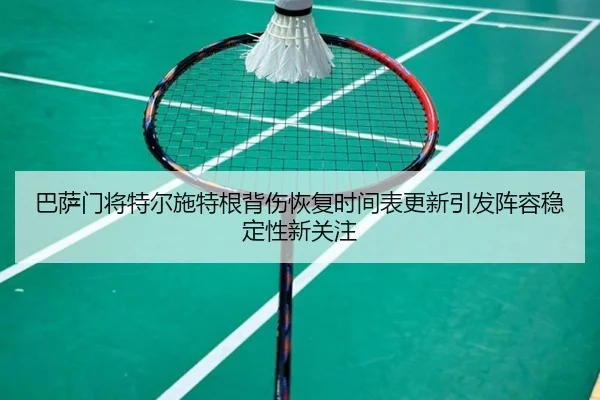 巴萨门将特尔施特根背伤恢复时间表更新引发阵容稳定性新关注