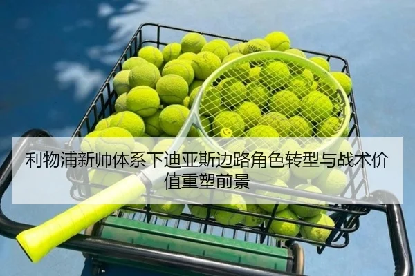 利物浦新帅体系下迪亚斯边路角色转型与战术价值重塑前景