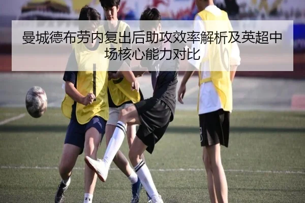 曼城德布劳内复出后助攻效率解析及英超中场核心能力对比