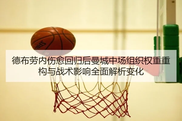 德布劳内伤愈回归后曼城中场组织权重重构与战术影响全面解析变化