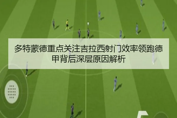 多特蒙德重点关注吉拉西射门效率领跑德甲背后深层原因解析