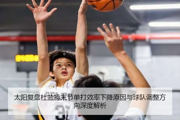 太阳复盘杜兰特末节单打效率下降原因与球队调整方向深度解析