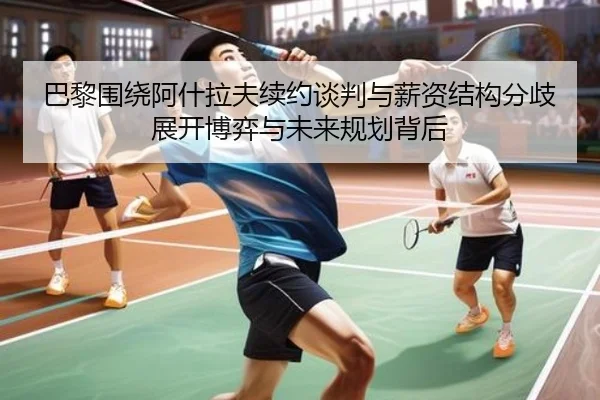 巴黎围绕阿什拉夫续约谈判与薪资结构分歧展开博弈与未来规划背后