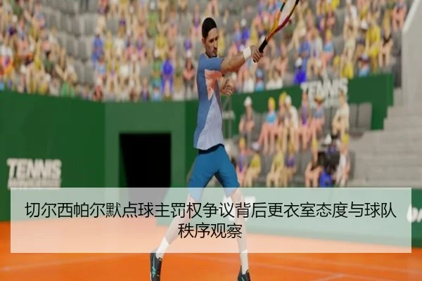 切尔西帕尔默点球主罚权争议背后更衣室态度与球队秩序观察