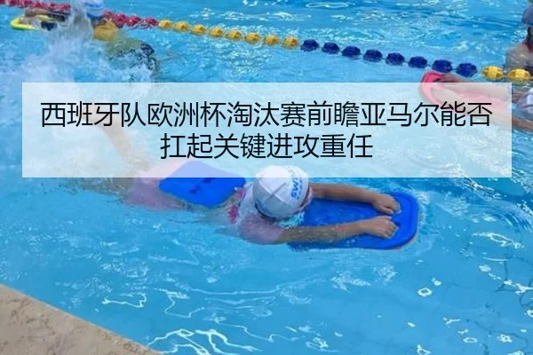 西班牙队欧洲杯淘汰赛前瞻亚马尔能否扛起关键进攻重任