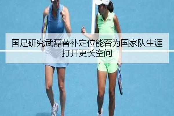 国足研究武磊替补定位能否为国家队生涯打开更长空间