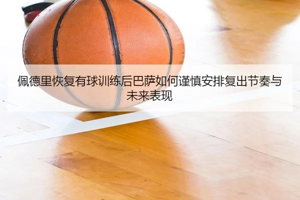 佩德里恢复有球训练后巴萨如何谨慎安排复出节奏与未来表现
