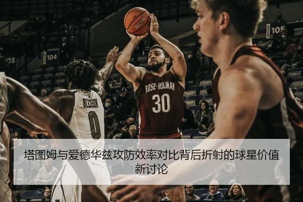 塔图姆与爱德华兹攻防效率对比背后折射的球星价值新讨论