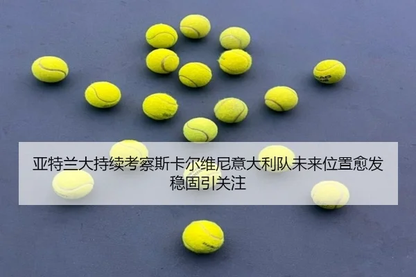 亚特兰大持续考察斯卡尔维尼意大利队未来位置愈发稳固引关注